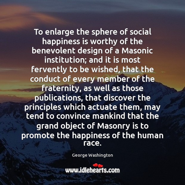 To enlarge the sphere of social happiness is worthy of the benevolent Image