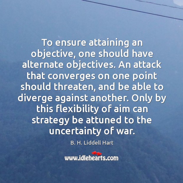 To ensure attaining an objective, one should have alternate objectives. An attack B. H. Liddell Hart Picture Quote