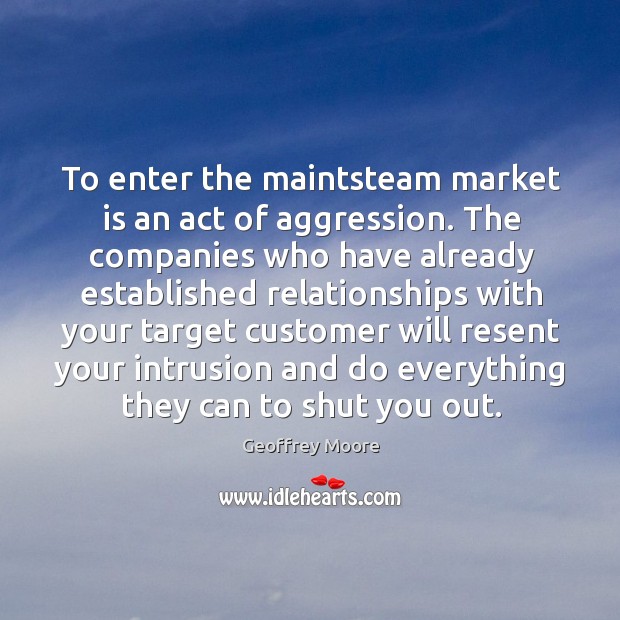 To enter the maintsteam market is an act of aggression. The companies Geoffrey Moore Picture Quote