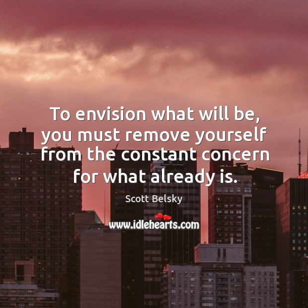 To envision what will be, you must remove yourself from the constant Scott Belsky Picture Quote