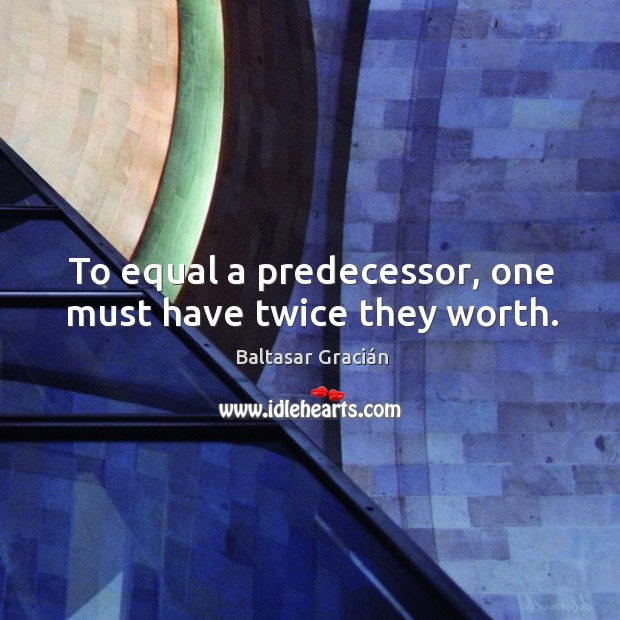 To equal a predecessor, one must have twice they worth. Baltasar Gracián Picture Quote