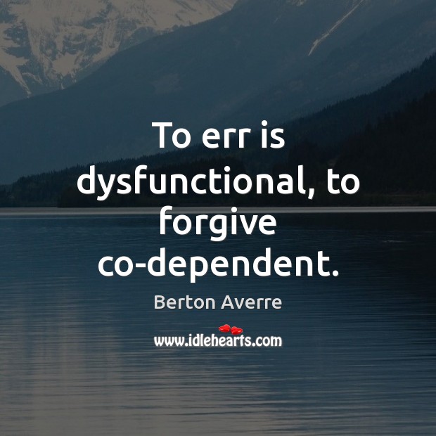 To err is dysfunctional, to forgive co-dependent. Berton Averre Picture Quote
