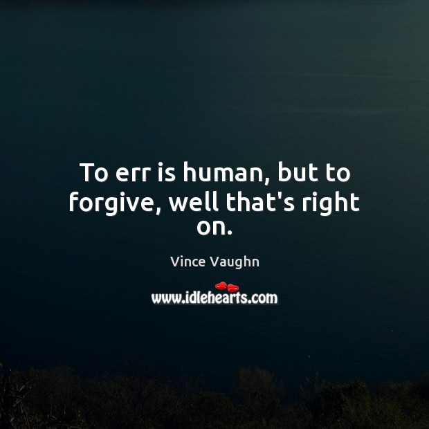 To err is human, but to forgive, well that’s right on. Vince Vaughn Picture Quote