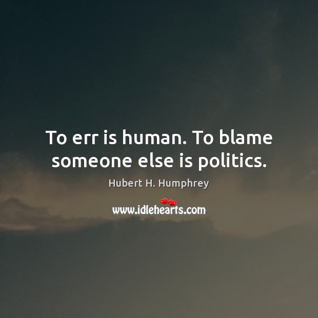 To err is human. To blame someone else is politics. Hubert H. Humphrey Picture Quote