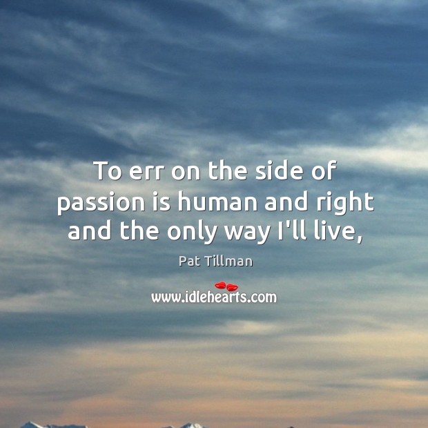 To err on the side of passion is human and right and the only way I’ll live, Pat Tillman Picture Quote