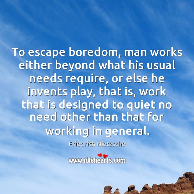 To escape boredom, man works either beyond what his usual needs require, Image