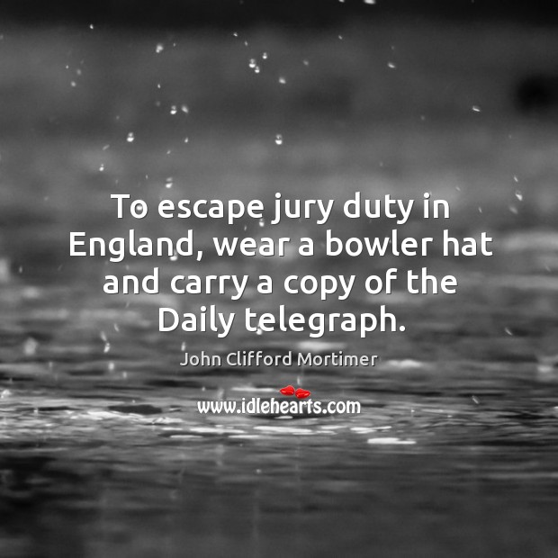 To escape jury duty in england, wear a bowler hat and carry a copy of the daily telegraph. John Clifford Mortimer Picture Quote