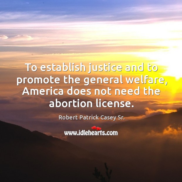 To establish justice and to promote the general welfare, america does not need the abortion license. Robert Patrick Casey Sr. Picture Quote