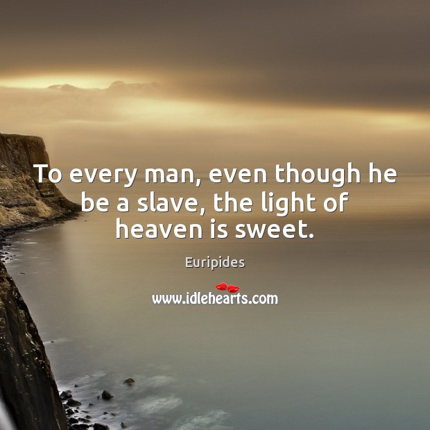To every man, even though he be a slave, the light of heaven is sweet. Euripides Picture Quote