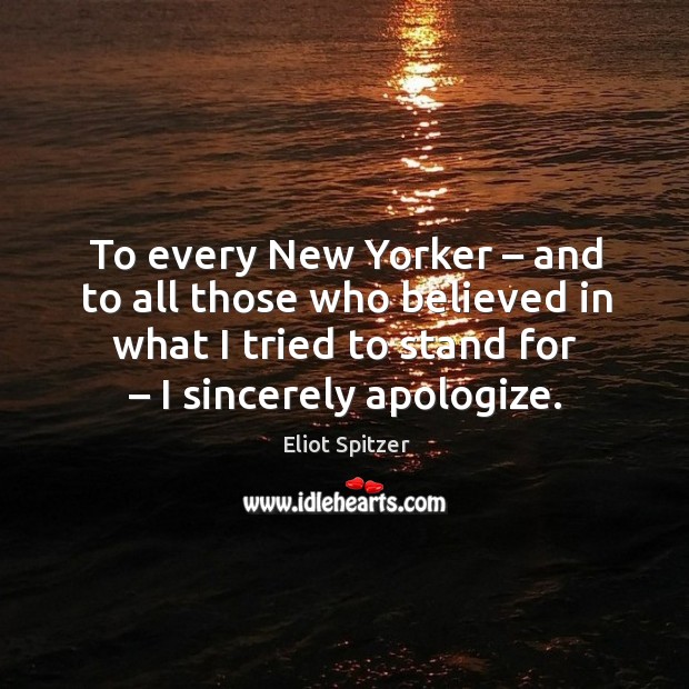 To every new yorker – and to all those who believed in what I tried to stand for – I sincerely apologize. Eliot Spitzer Picture Quote