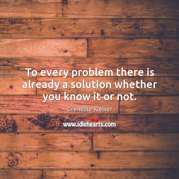 To every problem there is already a solution whether you know it or not. Grenville Kleiser Picture Quote