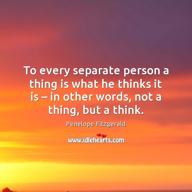 To every separate person a thing is what he thinks it is – Penelope Fitzgerald Picture Quote