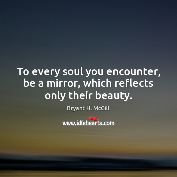 To every soul you encounter, be a mirror, which reflects only their beauty. Image