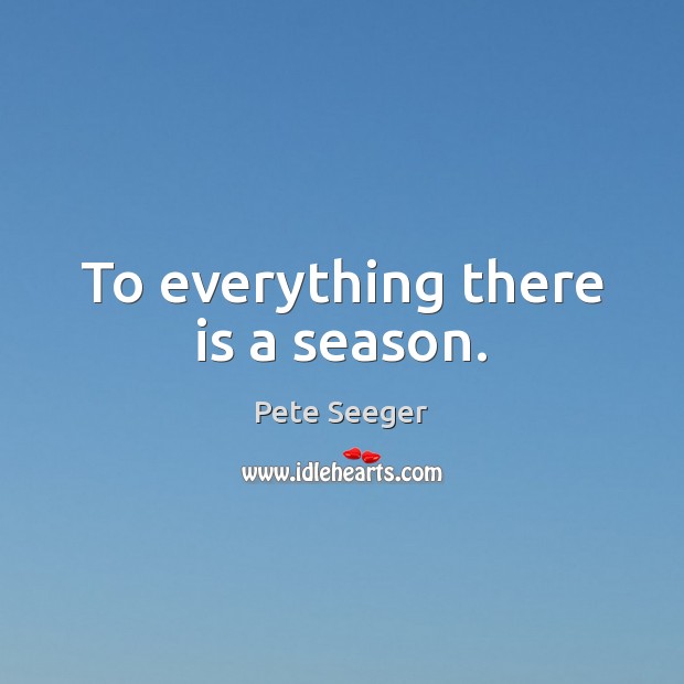 To everything there is a season. Pete Seeger Picture Quote