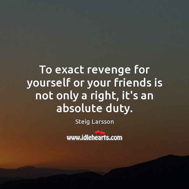 To exact revenge for yourself or your friends is not only a right, it’s an absolute duty. Steig Larsson Picture Quote