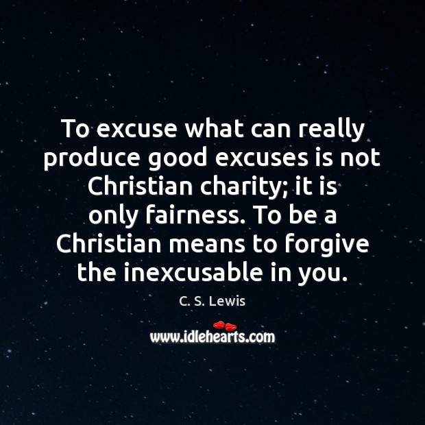 To excuse what can really produce good excuses is not Christian charity; C. S. Lewis Picture Quote
