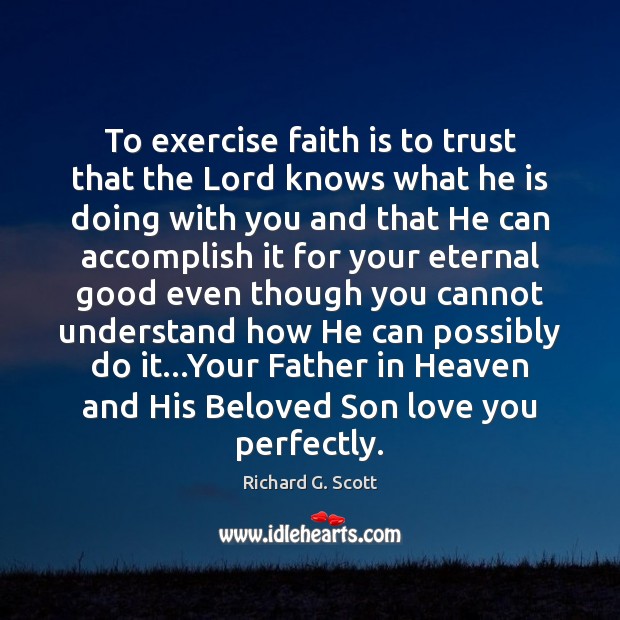 To exercise faith is to trust that the Lord knows what he Richard G. Scott Picture Quote
