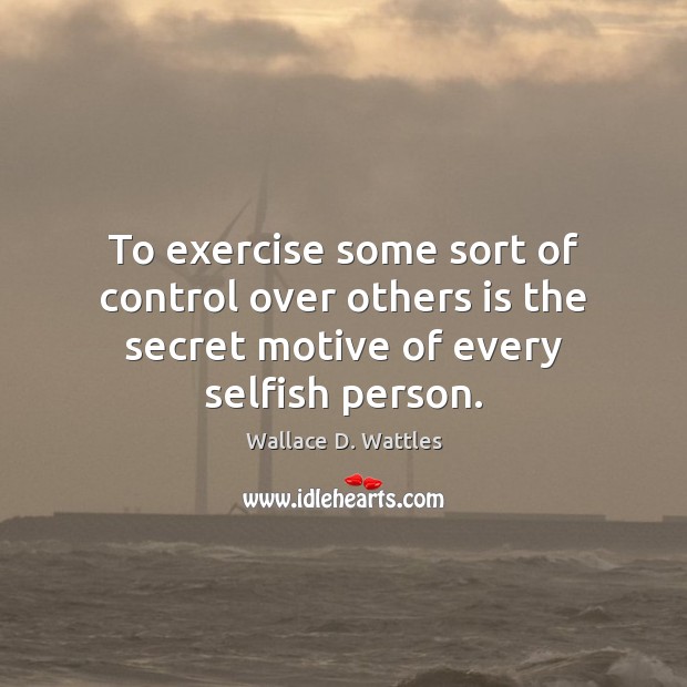 To exercise some sort of control over others is the secret motive of every selfish person. Image