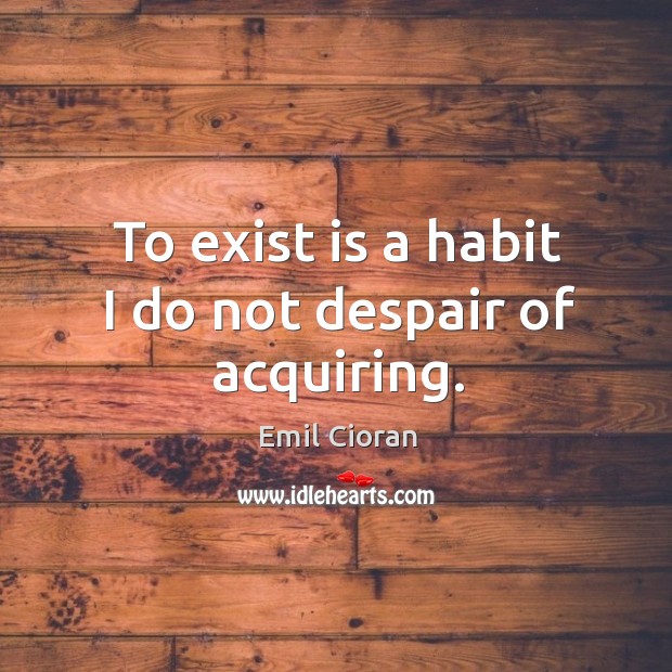 To exist is a habit I do not despair of acquiring. Emil Cioran Picture Quote