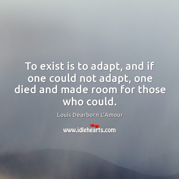 To exist is to adapt, and if one could not adapt, one died and made room for those who could. Image