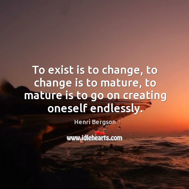 To exist is to change, to change is to mature, to mature is to go on creating oneself endlessly. Image