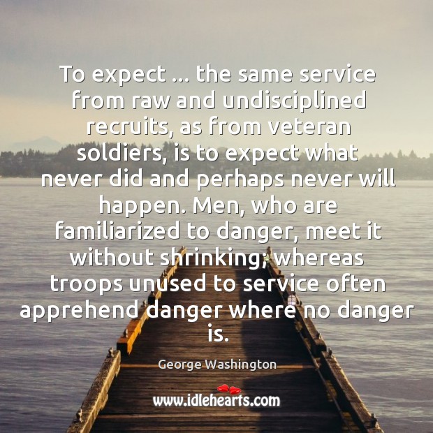To expect … the same service from raw and undisciplined recruits, as from George Washington Picture Quote