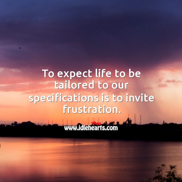 To expect life to be tailored to our specifications is to invite frustration. 