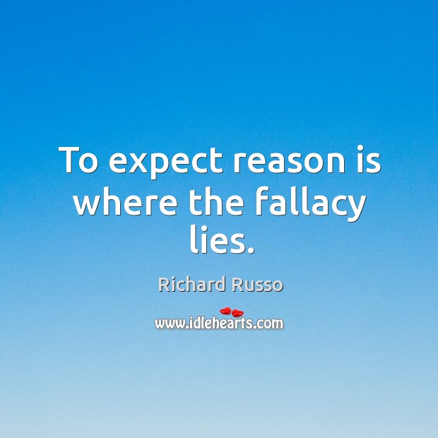 To expect reason is where the fallacy lies. Richard Russo Picture Quote