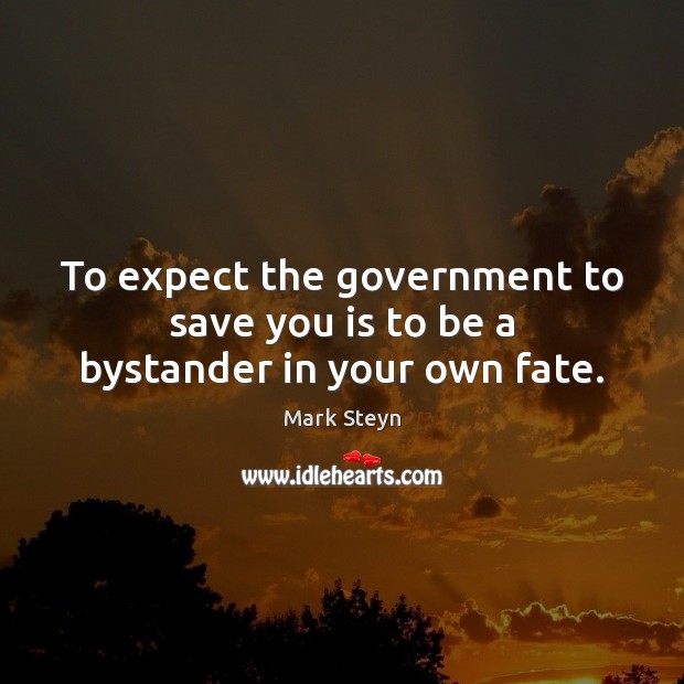 To expect the government to save you is to be a bystander in your own fate. Mark Steyn Picture Quote