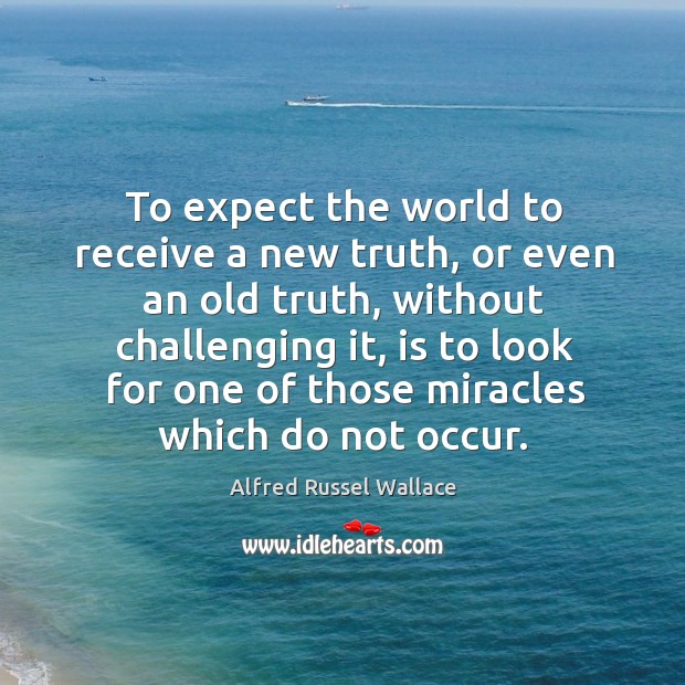 To expect the world to receive a new truth, or even an old truth, without challenging it Alfred Russel Wallace Picture Quote