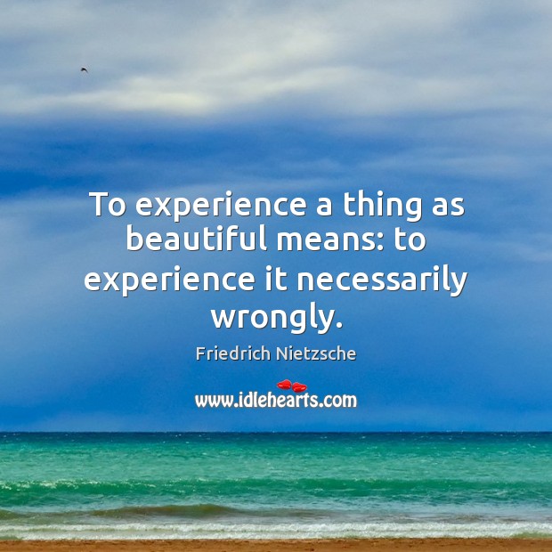 To experience a thing as beautiful means: to experience it necessarily wrongly. Image