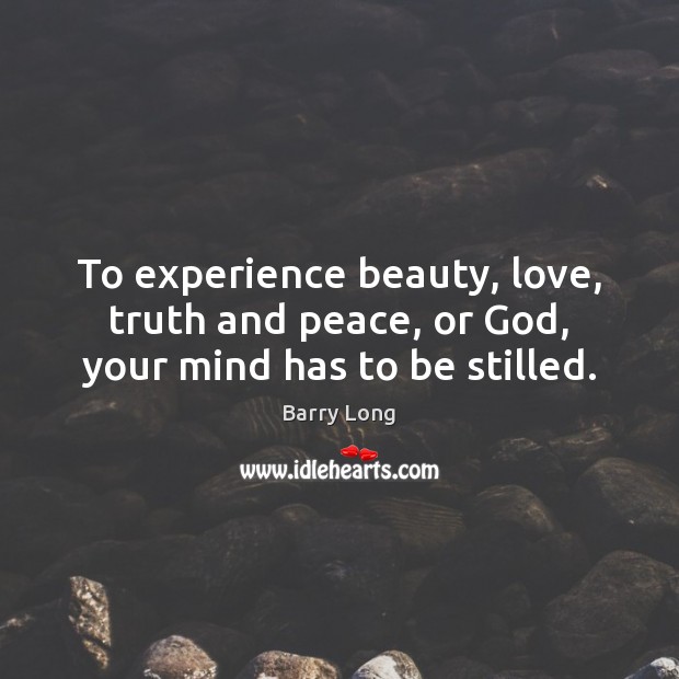To experience beauty, love, truth and peace, or God, your mind has to be stilled. Image
