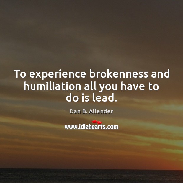 To experience brokenness and humiliation all you have to do is lead. Dan B. Allender Picture Quote