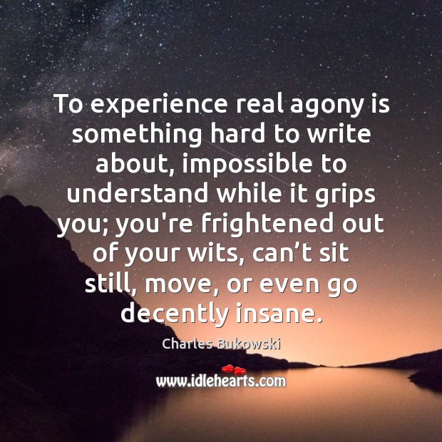 To experience real agony is something hard to write about, impossible to Charles Bukowski Picture Quote