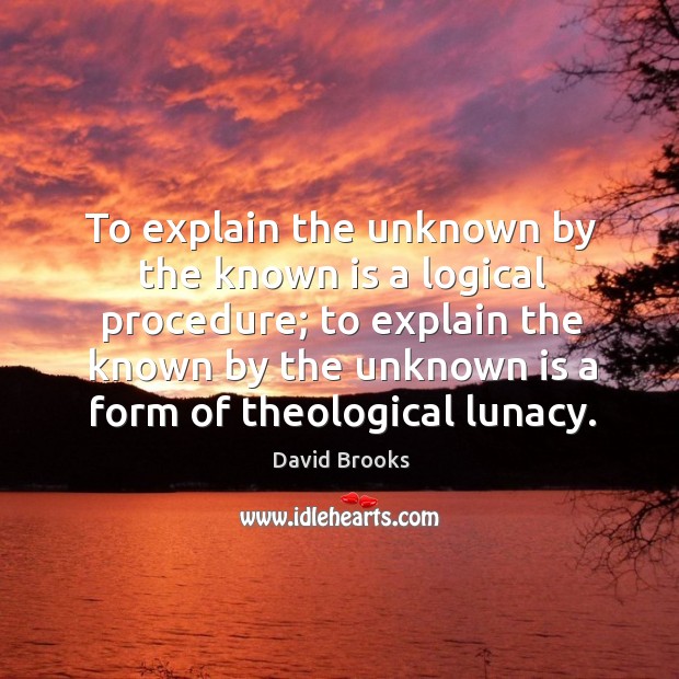 To explain the unknown by the known is a logical procedure; David Brooks Picture Quote
