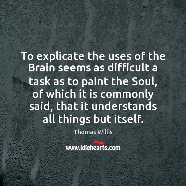 To explicate the uses of the Brain seems as difficult a task Thomas Willis Picture Quote