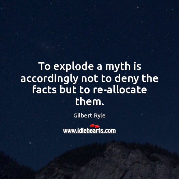 To explode a myth is accordingly not to deny the facts but to re-allocate them. Gilbert Ryle Picture Quote