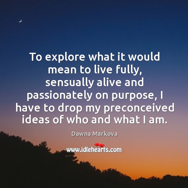 To explore what it would mean to live fully, sensually alive and passionately on purpose Image
