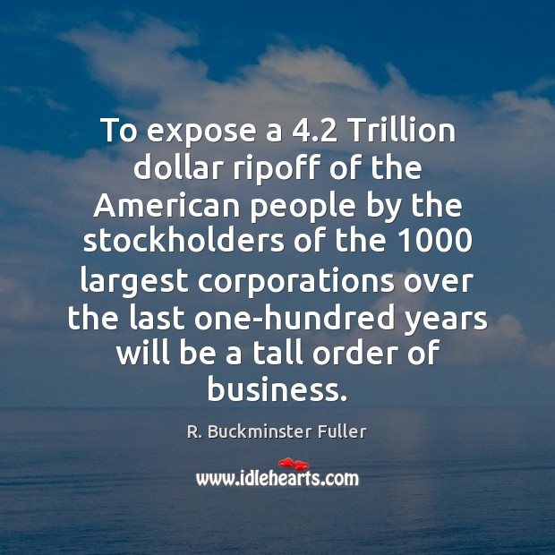 To expose a 4.2 Trillion dollar ripoff of the American people by the R. Buckminster Fuller Picture Quote