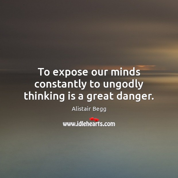 To expose our minds constantly to unGodly thinking is a great danger. Alistair Begg Picture Quote