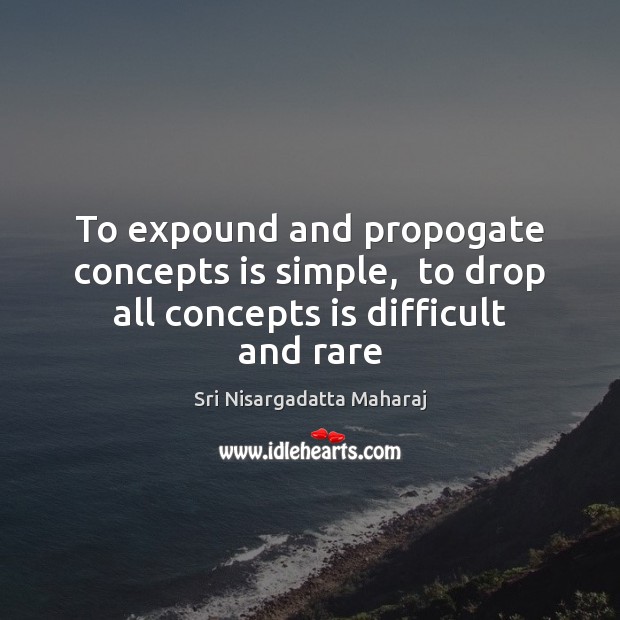 To expound and propogate concepts is simple,  to drop all concepts is difficult and rare Sri Nisargadatta Maharaj Picture Quote