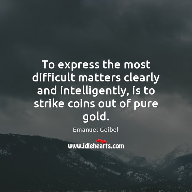 To express the most difficult matters clearly and intelligently, is to strike Emanuel Geibel Picture Quote