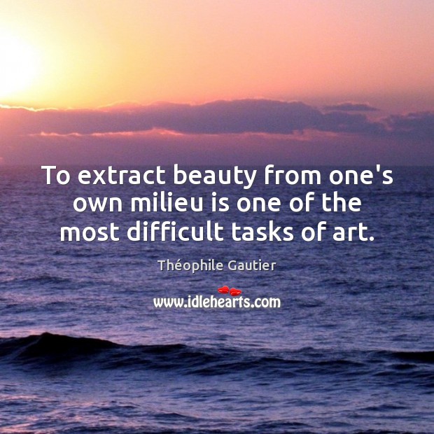 To extract beauty from one’s own milieu is one of the most difficult tasks of art. Théophile Gautier Picture Quote