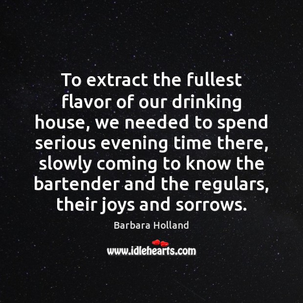 To extract the fullest flavor of our drinking house, we needed to Barbara Holland Picture Quote