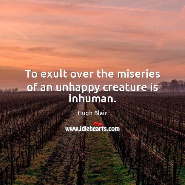 To exult over the miseries of an unhappy creature is inhuman. Hugh Blair Picture Quote