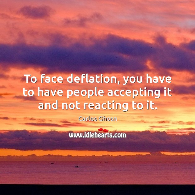 To face deflation, you have to have people accepting it and not reacting to it. Carlos Ghosn Picture Quote