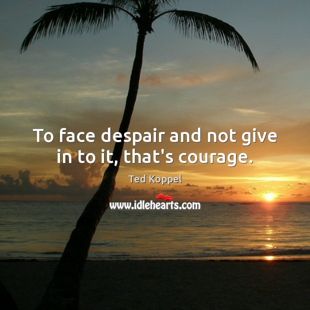 To face despair and not give in to it, that’s courage. Ted Koppel Picture Quote