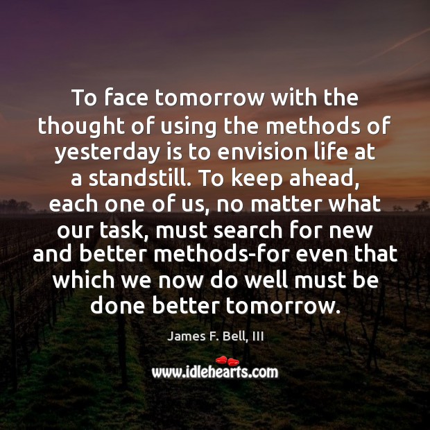 To face tomorrow with the thought of using the methods of yesterday James F. Bell, III Picture Quote