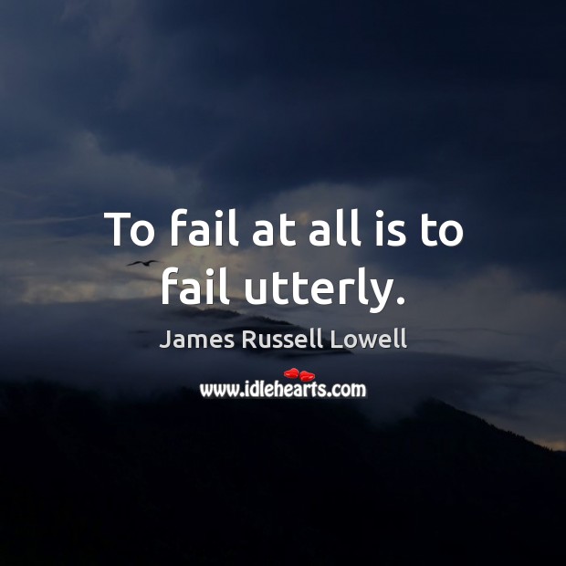 To fail at all is to fail utterly. James Russell Lowell Picture Quote