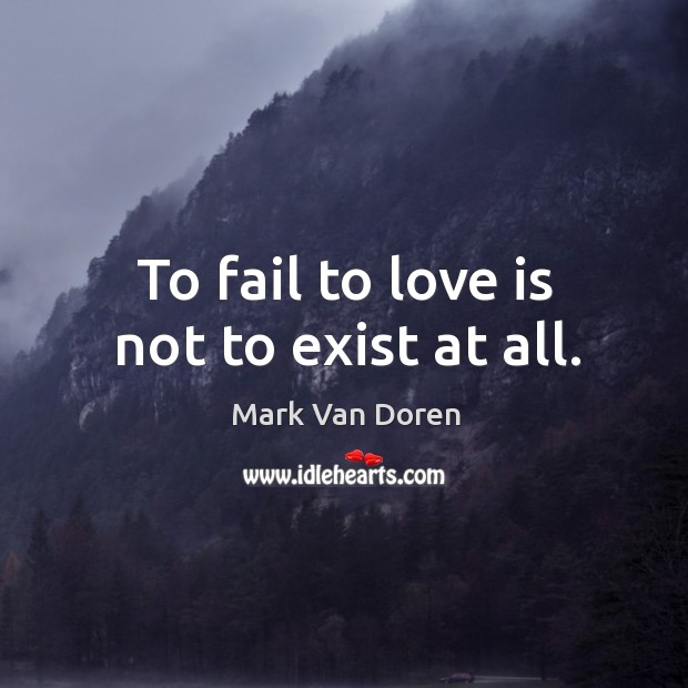 To fail to love is not to exist at all. Mark Van Doren Picture Quote
